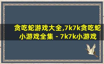 贪吃蛇游戏大全,7k7k贪吃蛇小游戏全集 - 7k7k小游戏